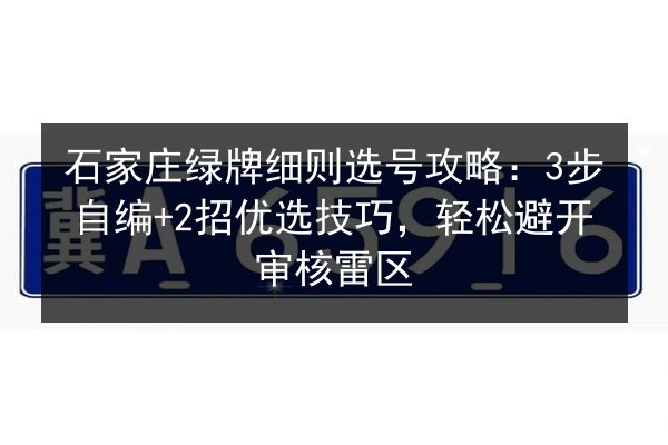 石家庄绿牌细则选号攻略：3步自编+2招优选技巧，轻松避开审核雷区 第2张