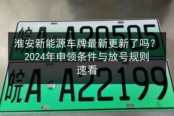 淮安新能源车牌最新更新了吗?2024年申领条件与放号规则速看 第2张 淮安新能源车牌最新更新了吗?2024年申领条件与放号规则速看 第2张