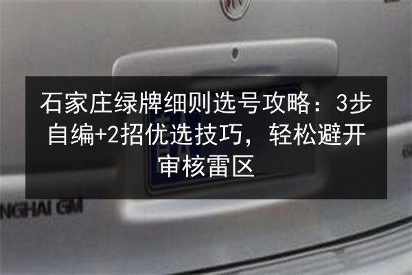石家庄绿牌细则选号攻略：3步自编+2招优选技巧，轻松避开审核雷区 第3张