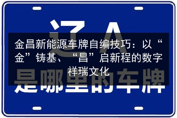金昌新能源车牌自编技巧：以“金”铸基、“昌”启新程的数字祥瑞文化