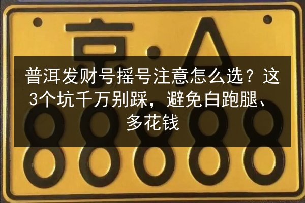 普洱发财号摇号注意怎么选？这3个坑千万别踩，避免白跑腿、多花钱 第3张