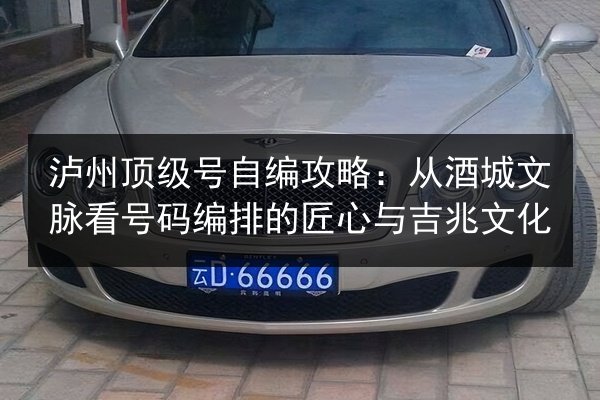 泸州顶级号自编攻略:从酒城文脉看号码编排的匠心与吉兆文化 第2张 泸州顶级号自编攻略:从酒城文脉看号码编排的匠心与吉兆文化 第2张