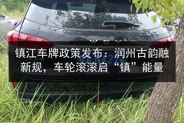 镇江车牌政策发布：润州古韵融新规，车轮滚滚启“镇”能量