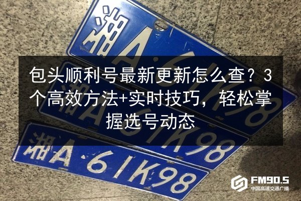 包头顺利号最新更新怎么查？3个高效方法+实时技巧，轻松掌握选号动态 第2张