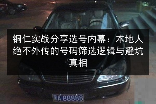 铜仁实战分享选号内幕:本地人绝不外传的号码筛选逻辑与避坑真相 第2张 铜仁实战分享选号内幕:本地人绝不外传的号码筛选逻辑与避坑真相 第2张