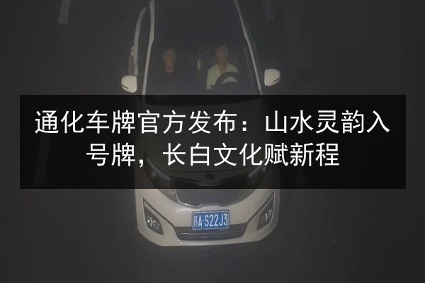 通化车牌官方发布：山水灵韵入号牌，长白文化赋新程