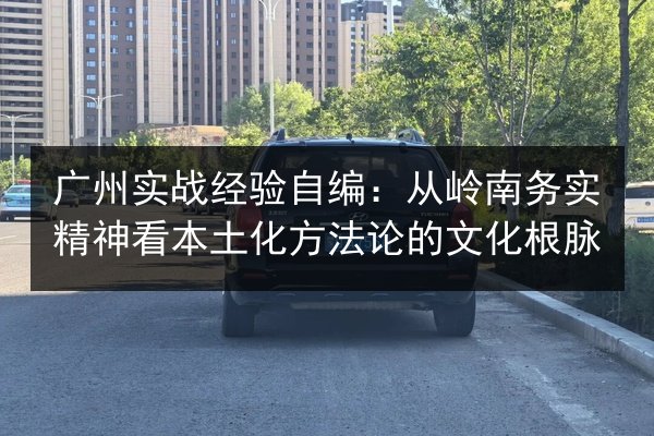 广州实战经验自编:从岭南务实精神看本土化方法论的文化根脉 第2张 广州实战经验自编:从岭南务实精神看本土化方法论的文化根脉 第2张