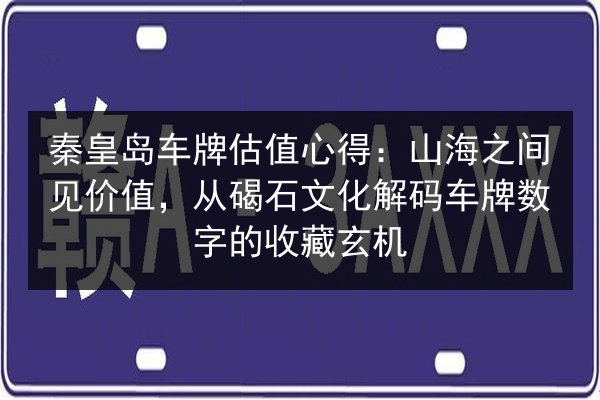 秦皇岛车牌估值心得:山海之间见价值,从碣石文化解码车牌数字的收藏玄机 第2张 秦皇岛车牌估值心得:山海之间见价值,从碣石文化解码车牌数字的收藏玄机 第2张