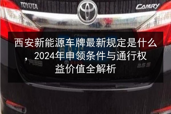 西安新能源车牌最新规定是什么，2024年申领条件与通行权益价值全解析