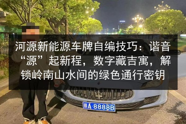河源新能源车牌自编技巧:谐音“源”起新程,数字藏吉寓,解锁岭南山水间的绿色通行密钥 第2张 河源新能源车牌自编技巧:谐音“源”起新程,数字藏吉寓,解锁岭南山水间的绿色通行密钥 第2张