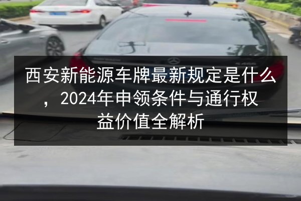 西安新能源车牌最新规定是什么，2024年申领条件与通行权益价值全解析 第2张