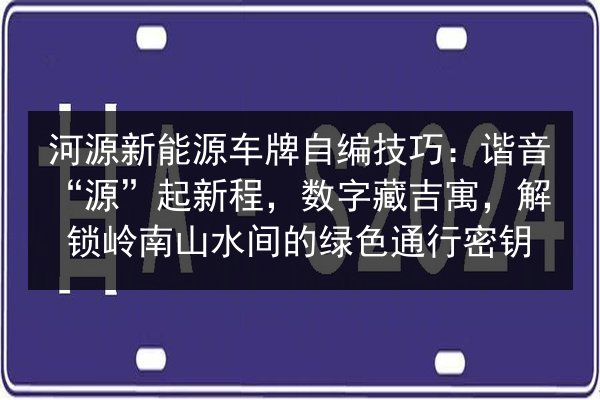 河源新能源车牌自编技巧:谐音“源”起新程,数字藏吉寓,解锁岭南山水间的绿色通行密钥 第3张 河源新能源车牌自编技巧:谐音“源”起新程,数字藏吉寓,解锁岭南山水间的绿色通行密钥 第3张