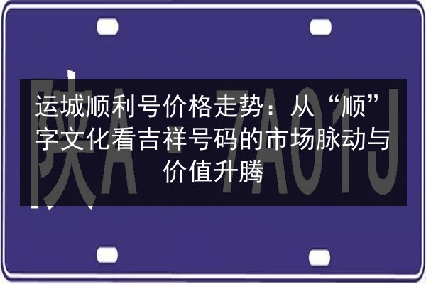 运城顺利号价格走势：从“顺”字文化看吉祥号码的市场脉动与价值升腾 第2张