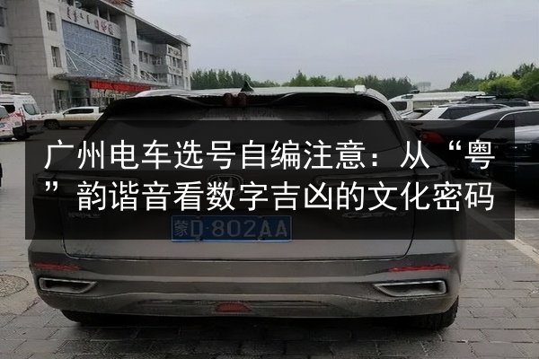 广州电车选号自编注意:从“粤”韵谐音看数字吉凶的文化密码 第2张 广州电车选号自编注意:从“粤”韵谐音看数字吉凶的文化密码 第2张