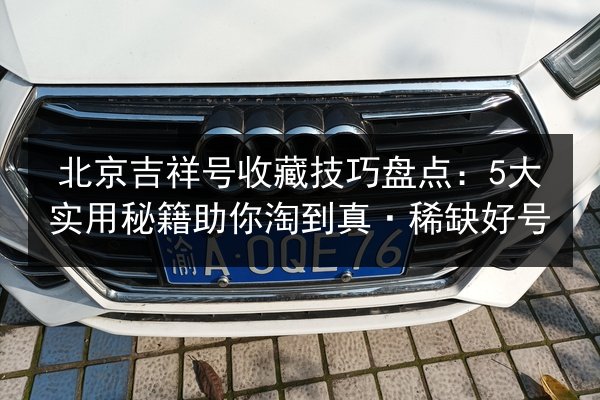 北京吉祥号收藏技巧盘点:5大实用秘籍助你淘到真·稀缺好号 第2张 北京吉祥号收藏技巧盘点:5大实用秘籍助你淘到真·稀缺好号 第2张