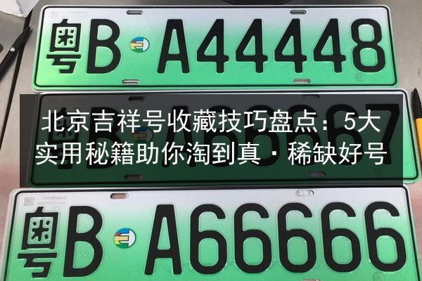 北京吉祥号收藏技巧盘点:5大实用秘籍助你淘到真·稀缺好号 第3张 北京吉祥号收藏技巧盘点:5大实用秘籍助你淘到真·稀缺好号 第3张