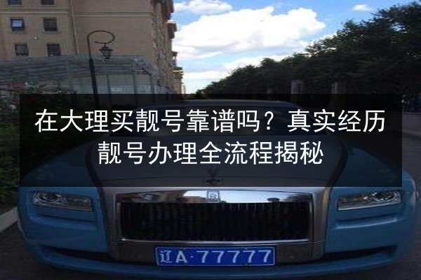 在大理买靓号靠谱吗？真实经历靓号办理全流程揭秘 第3张