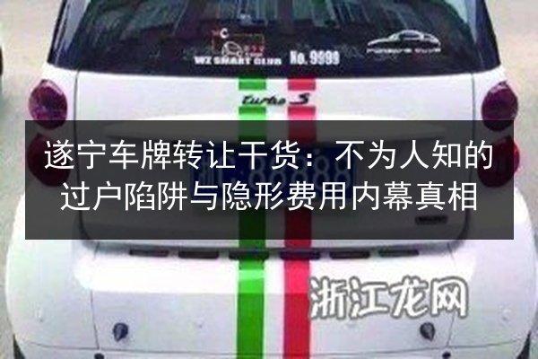 遂宁车牌转让干货:不为人知的过户陷阱与隐形费用内幕真相 第2张 遂宁车牌转让干货:不为人知的过户陷阱与隐形费用内幕真相 第2张
