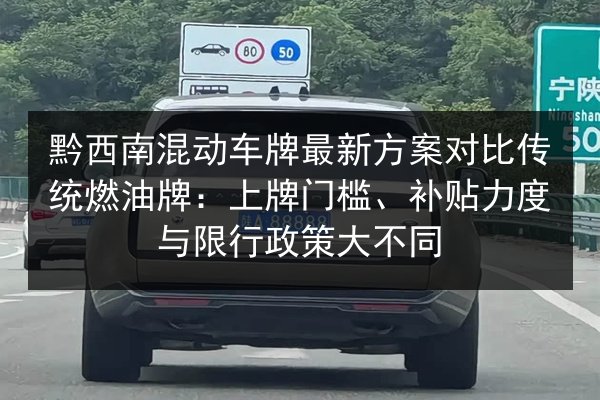 黔西南混动车牌最新方案对比传统燃油牌：上牌门槛、补贴力度与限行政策大不同 第3张