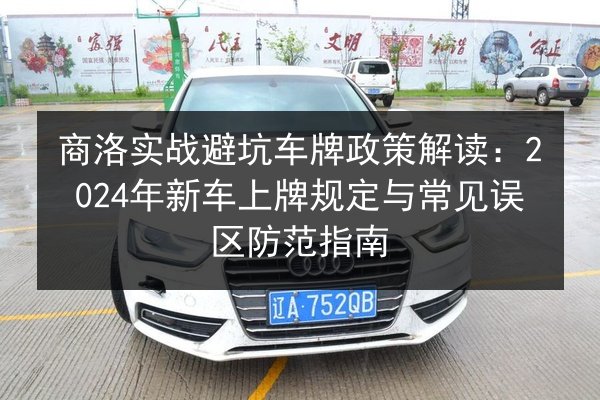 商洛实战避坑车牌政策解读：2024年新车上牌规定与常见误区防范指南