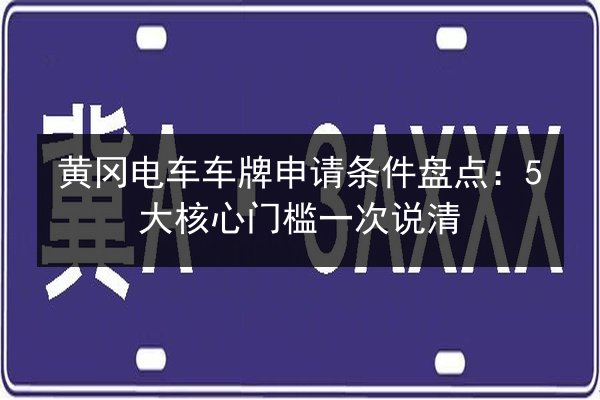 黄冈电车车牌申请条件盘点：5大核心门槛一次说清 第2张