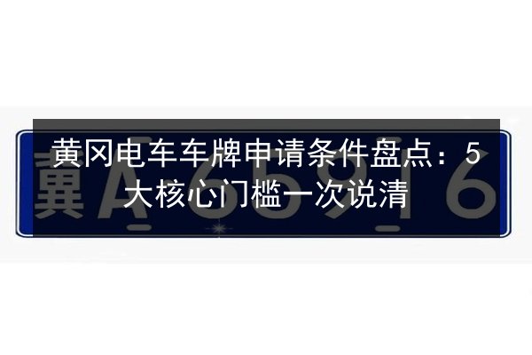 黄冈电车车牌申请条件盘点：5大核心门槛一次说清 第3张