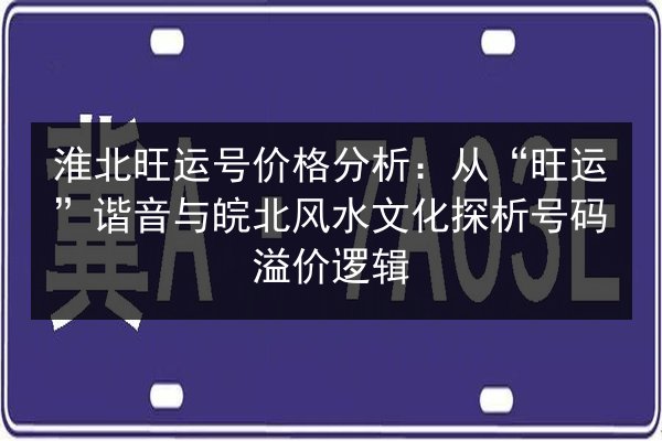 淮北旺运号价格分析：从“旺运”谐音与皖北风水文化探析号码溢价逻辑