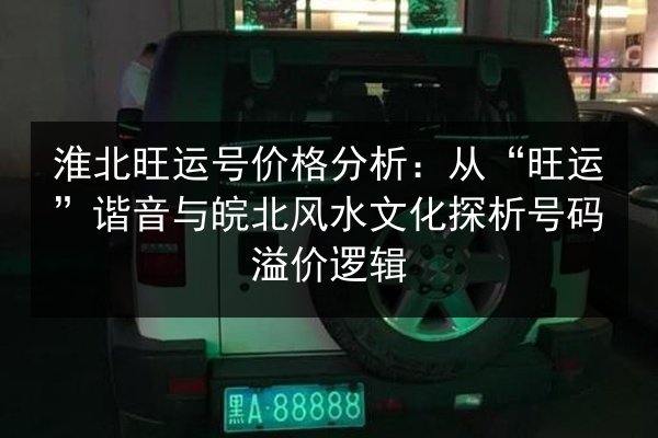 淮北旺运号价格分析:从“旺运”谐音与皖北风水文化探析号码溢价逻辑 第2张 淮北旺运号价格分析:从“旺运”谐音与皖北风水文化探析号码溢价逻辑 第2张