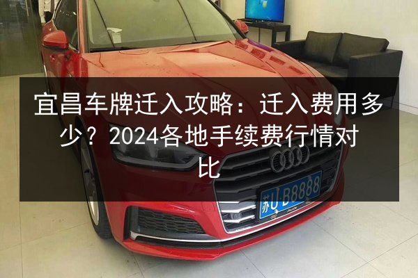 宜昌车牌迁入攻略：迁入费用多少？2024各地手续费行情对比
