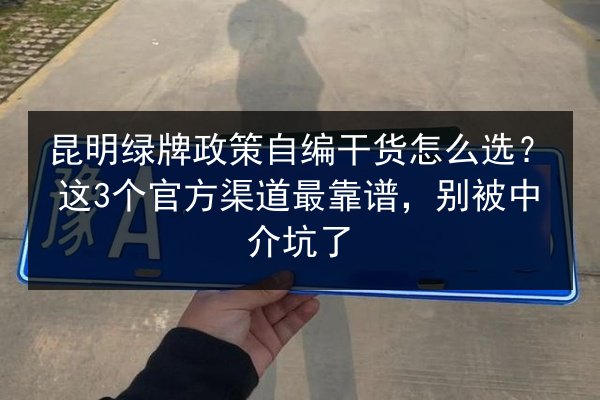 昆明绿牌政策自编干货怎么选?这3个官方渠道最靠谱,别被中介坑了 第2张 昆明绿牌政策自编干货怎么选?这3个官方渠道最靠谱,别被中介坑了 第2张