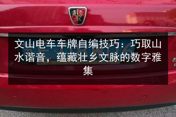 文山电车车牌自编技巧:巧取山水谐音,蕴藏壮乡文脉的数字雅集 第2张 文山电车车牌自编技巧:巧取山水谐音,蕴藏壮乡文脉的数字雅集 第2张