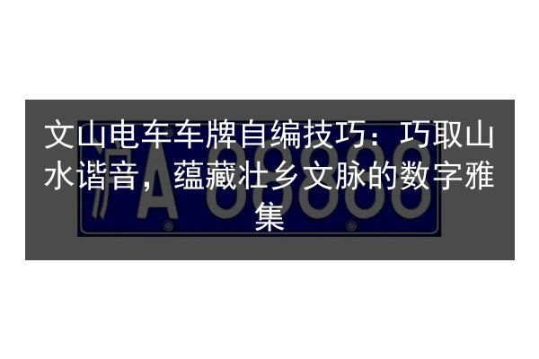 文山电车车牌自编技巧:巧取山水谐音,蕴藏壮乡文脉的数字雅集 第3张 文山电车车牌自编技巧:巧取山水谐音,蕴藏壮乡文脉的数字雅集 第3张