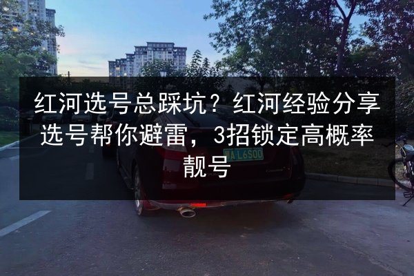 红河选号总踩坑?红河经验分享选号帮你避雷,3招锁定高概率靓号 第2张 红河选号总踩坑?红河经验分享选号帮你避雷,3招锁定高概率靓号 第2张
