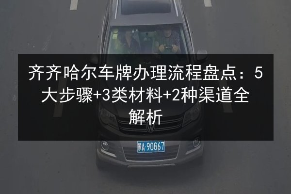 齐齐哈尔车牌办理流程盘点：5大步骤+3类材料+2种渠道全解析 第2张
