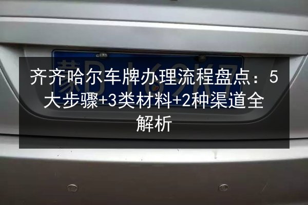 齐齐哈尔车牌办理流程盘点：5大步骤+3类材料+2种渠道全解析 第3张