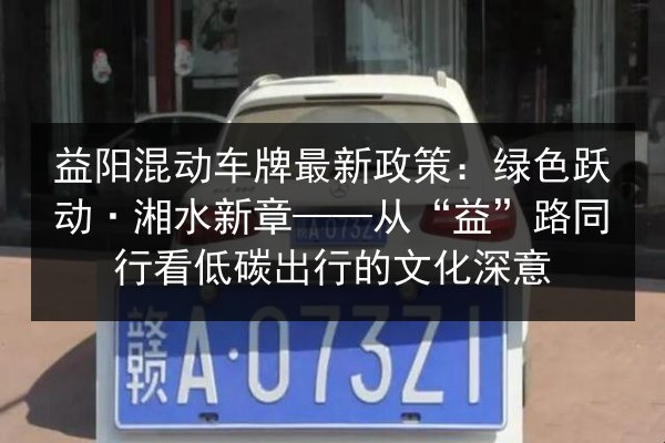 益阳混动车牌最新政策：绿色跃动·湘水新章——从“益”路同行看低碳出行的文化深意