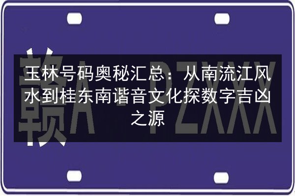 玉林号码奥秘汇总：从南流江风水到桂东南谐音文化探数字吉凶之源