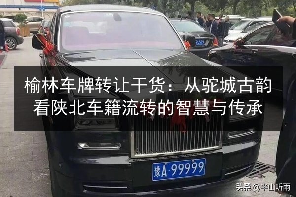 榆林车牌转让干货：从驼城古韵看陕北车籍流转的智慧与传承 第3张