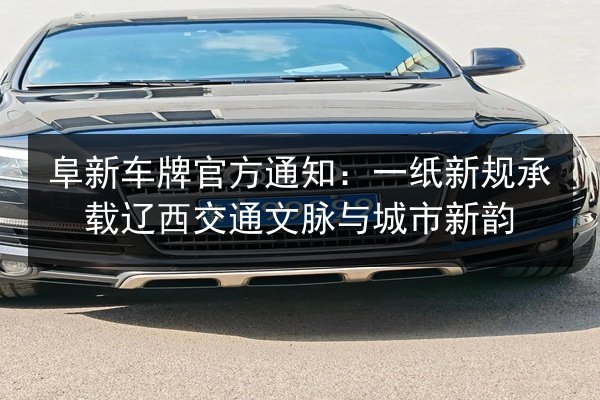 阜新车牌官方通知:一纸新规承载辽西交通文脉与城市新韵 第2张 阜新车牌官方通知:一纸新规承载辽西交通文脉与城市新韵 第2张