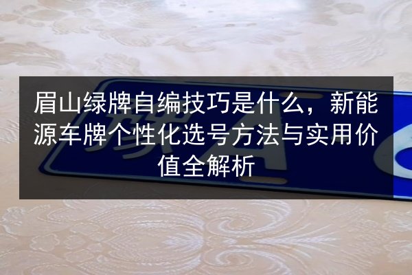 眉山绿牌自编技巧是什么，新能源车牌个性化选号方法与实用价值全解析