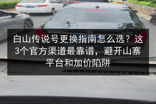 白山传说号更换指南怎么选？这3个官方渠道最靠谱，避开山寨平台和加价陷阱 第2张