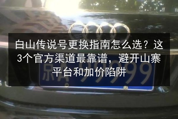 白山传说号更换指南怎么选？这3个官方渠道最靠谱，避开山寨平台和加价陷阱 第3张