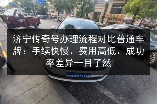 济宁传奇号办理流程对比普通车牌：手续快慢、费用高低、成功率差异一目了然