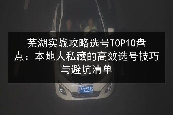 芜湖实战攻略选号TOP10盘点:本地人私藏的高效选号技巧与避坑清单 第3张 芜湖实战攻略选号TOP10盘点:本地人私藏的高效选号技巧与避坑清单 第3张