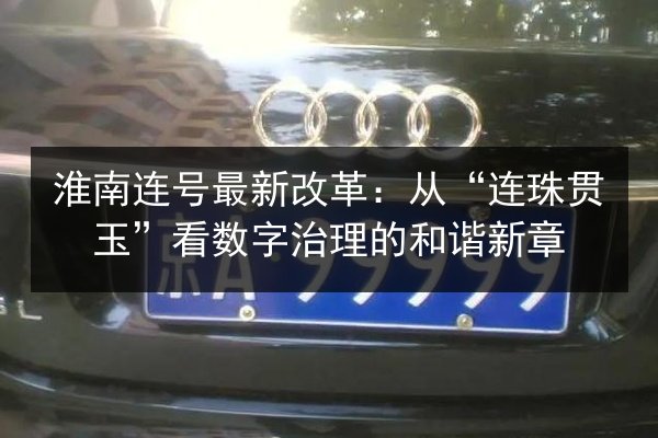 淮南连号最新改革：从“连珠贯玉”看数字治理的和谐新章