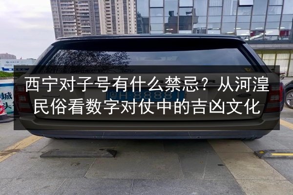 西宁对子号有什么禁忌？从河湟民俗看数字对仗中的吉凶文化