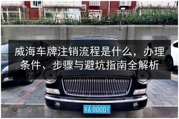 威海车牌注销流程是什么，办理条件、步骤与避坑指南全解析