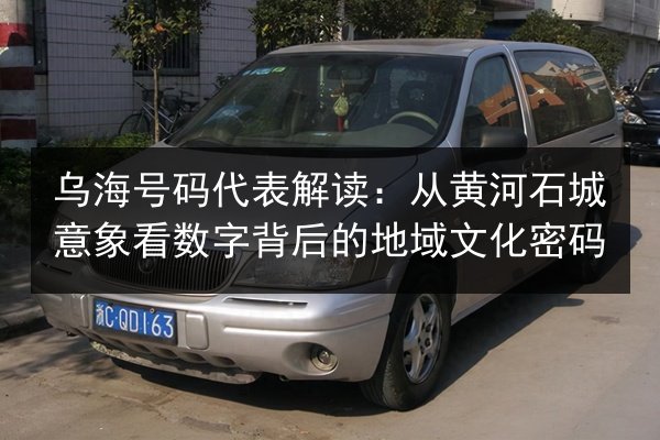 乌海号码代表解读:从黄河石城意象看数字背后的地域文化密码 第2张 乌海号码代表解读:从黄河石城意象看数字背后的地域文化密码 第2张