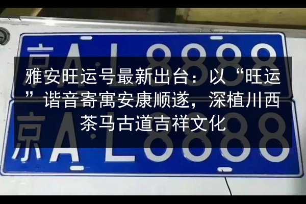 雅安旺运号最新出台：以“旺运”谐音寄寓安康顺遂，深植川西茶马古道吉祥文化 第1张