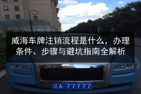 威海车牌注销流程是什么,办理条件、步骤与避坑指南全解析 第2张 威海车牌注销流程是什么,办理条件、步骤与避坑指南全解析 第2张